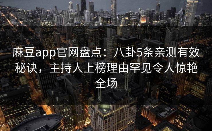 麻豆app官网盘点：八卦5条亲测有效秘诀，主持人上榜理由罕见令人惊艳全场