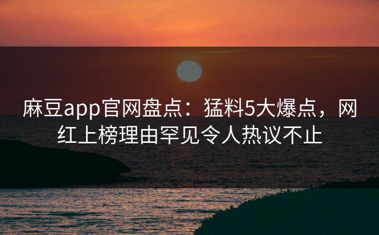 麻豆app官网盘点：猛料5大爆点，网红上榜理由罕见令人热议不止