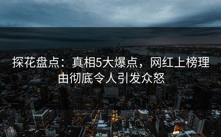 探花盘点：真相5大爆点，网红上榜理由彻底令人引发众怒