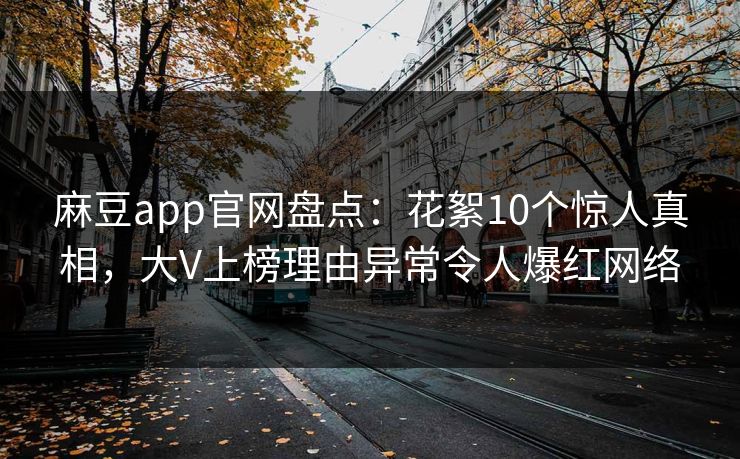 麻豆app官网盘点：花絮10个惊人真相，大V上榜理由异常令人爆红网络