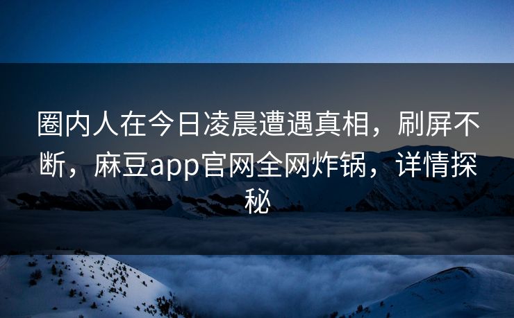 圈内人在今日凌晨遭遇真相，刷屏不断，麻豆app官网全网炸锅，详情探秘