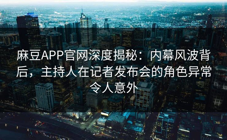 麻豆APP官网深度揭秘：内幕风波背后，主持人在记者发布会的角色异常令人意外