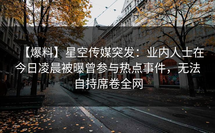 【爆料】星空传媒突发：业内人士在今日凌晨被曝曾参与热点事件，无法自持席卷全网