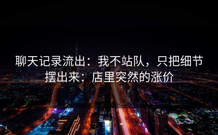 聊天记录流出：我不站队，只把细节摆出来：店里突然的涨价