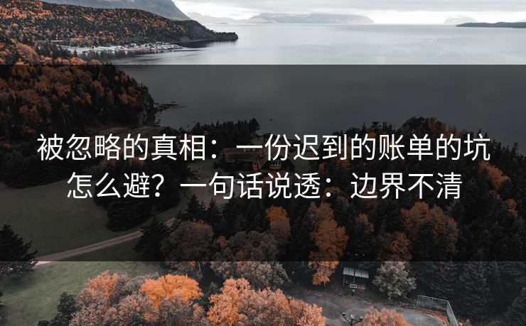 被忽略的真相:一份迟到的账单的坑怎么避?一句话说透:边界不清 被忽略的真相:一份迟到的账单的坑怎么避?一句话说透:边界不清
