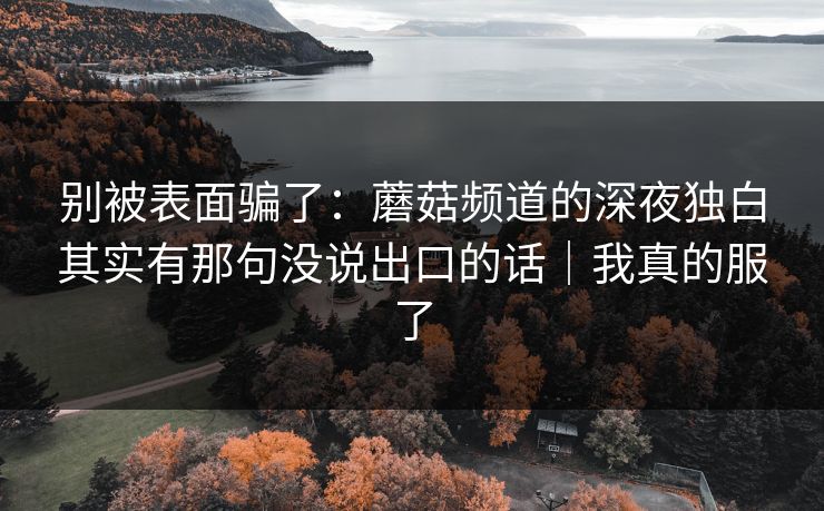 别被表面骗了:蘑菇频道的深夜独白其实有那句没说出口的话|我真的服了 别被表面骗了:蘑菇频道的深夜独白其实有那句没说出口的话|我真的服了