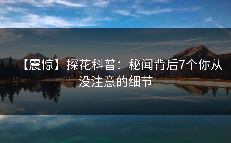 【震惊】探花科普：秘闻背后7个你从没注意的细节