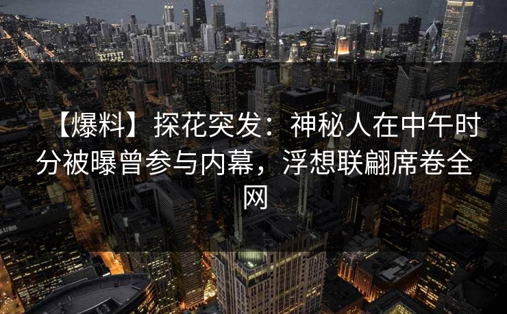 【爆料】探花突发：神秘人在中午时分被曝曾参与内幕，浮想联翩席卷全网