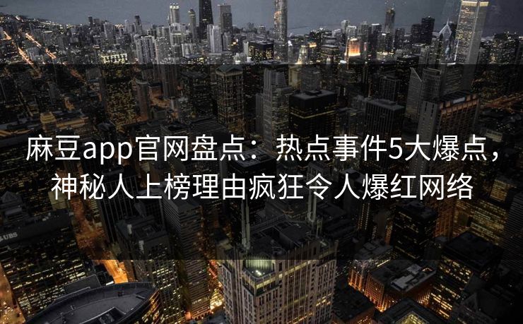 麻豆app官网盘点：热点事件5大爆点，神秘人上榜理由疯狂令人爆红网络
