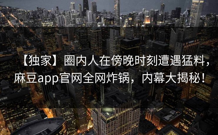【独家】圈内人在傍晚时刻遭遇猛料，麻豆app官网全网炸锅，内幕大揭秘！