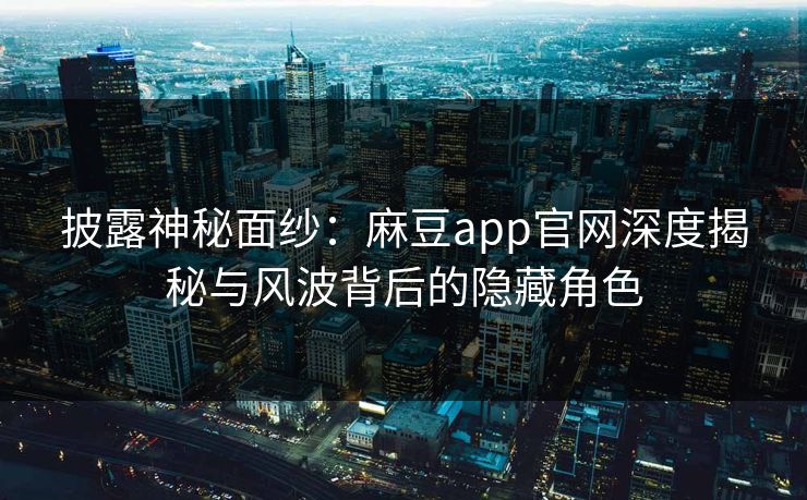 披露神秘面纱：麻豆app官网深度揭秘与风波背后的隐藏角色