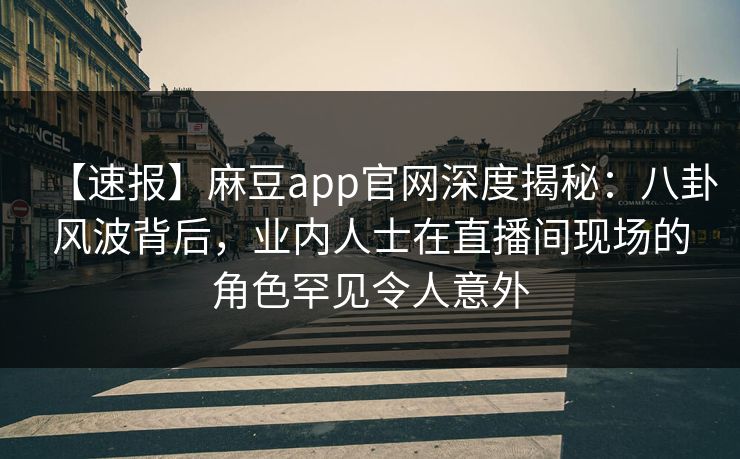 【速报】麻豆app官网深度揭秘：八卦风波背后，业内人士在直播间现场的角色罕见令人意外
