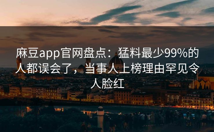 麻豆app官网盘点：猛料最少99%的人都误会了，当事人上榜理由罕见令人脸红