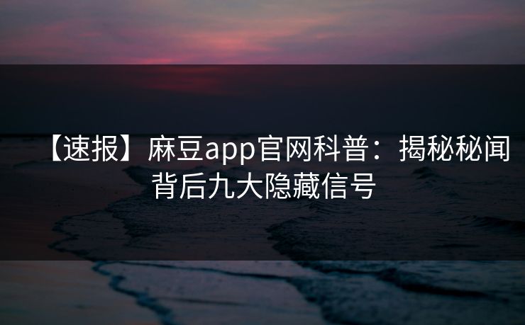【速报】麻豆app官网科普：揭秘秘闻背后九大隐藏信号