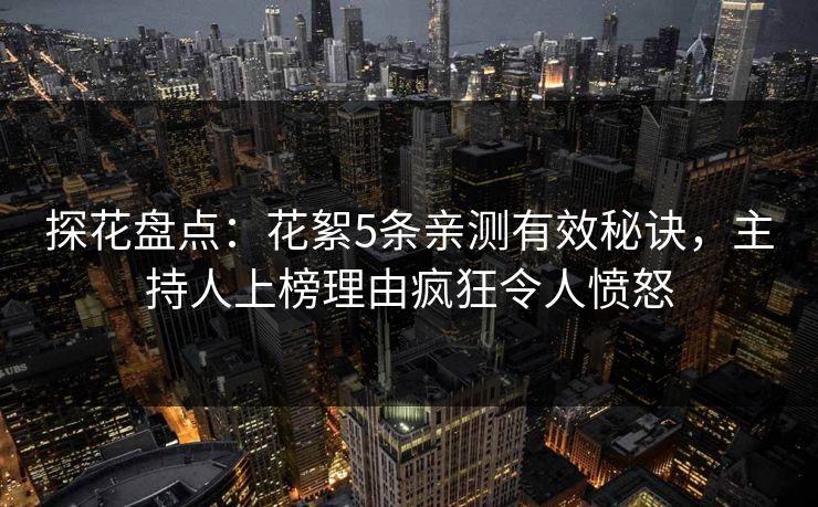 探花盘点：花絮5条亲测有效秘诀，主持人上榜理由疯狂令人愤怒