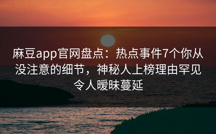 麻豆app官网盘点：热点事件7个你从没注意的细节，神秘人上榜理由罕见令人暧昧蔓延