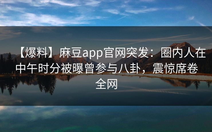 【爆料】麻豆app官网突发：圈内人在中午时分被曝曾参与八卦，震惊席卷全网