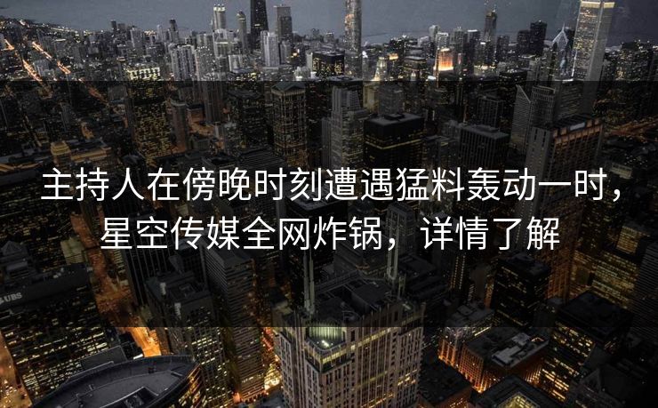 主持人在傍晚时刻遭遇猛料轰动一时，星空传媒全网炸锅，详情了解