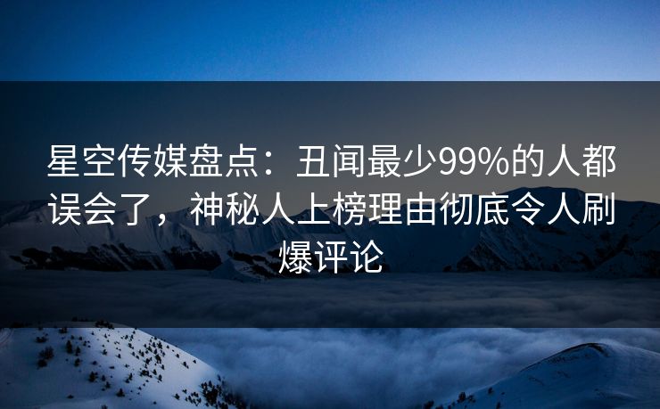 星空传媒盘点：丑闻最少99%的人都误会了，神秘人上榜理由彻底令人刷爆评论