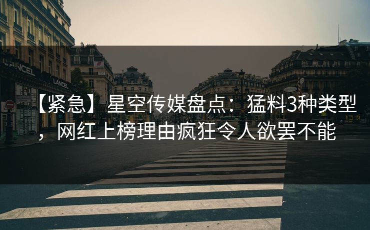 【紧急】星空传媒盘点：猛料3种类型，网红上榜理由疯狂令人欲罢不能