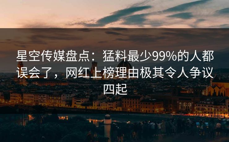 星空传媒盘点：猛料最少99%的人都误会了，网红上榜理由极其令人争议四起