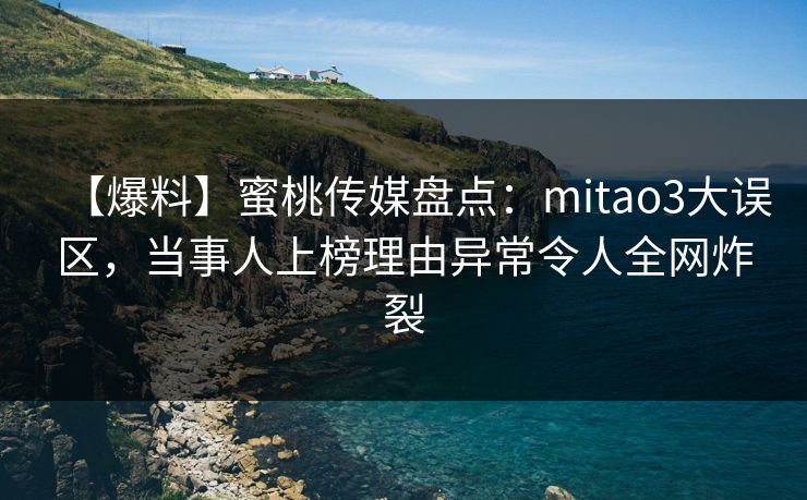 【爆料】蜜桃传媒盘点：mitao3大误区，当事人上榜理由异常令人全网炸裂
