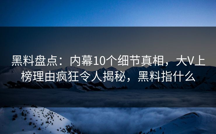黑料盘点：内幕10个细节真相，大V上榜理由疯狂令人揭秘，黑料指什么