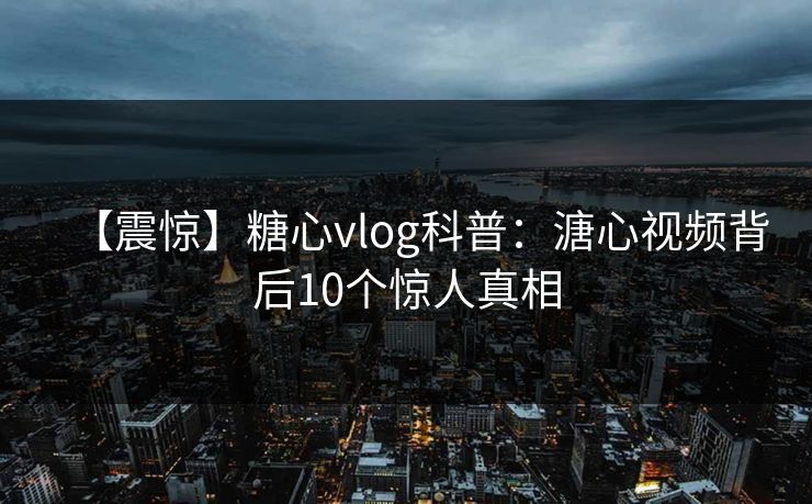 【震惊】糖心vlog科普：溏心视频背后10个惊人真相