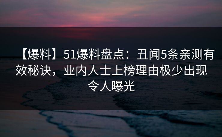 【爆料】51爆料盘点：丑闻5条亲测有效秘诀，业内人士上榜理由极少出现令人曝光