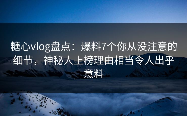 糖心vlog盘点:爆料7个你从没注意的细节,神秘人上榜理由相当令人出乎意料 糖心vlog盘点:爆料7个你从没注意的细节,神秘人上榜理由相当令人出乎意料