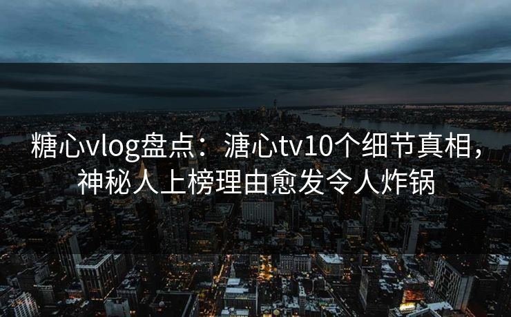 糖心vlog盘点:溏心tv10个细节真相,神秘人上榜理由愈发令人炸锅 糖心vlog盘点:溏心tv10个细节真相,神秘人上榜理由愈发令人炸锅