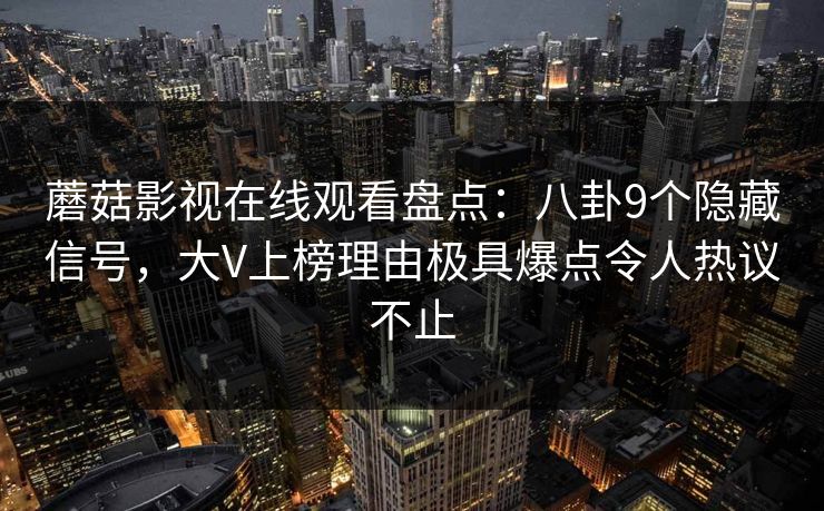 蘑菇影视在线观看盘点:八卦9个隐藏信号,大V上榜理由极具爆点令人热议不止 蘑菇影视在线观看盘点:八卦9个隐藏信号,大V上榜理由极具爆点令人热议不止