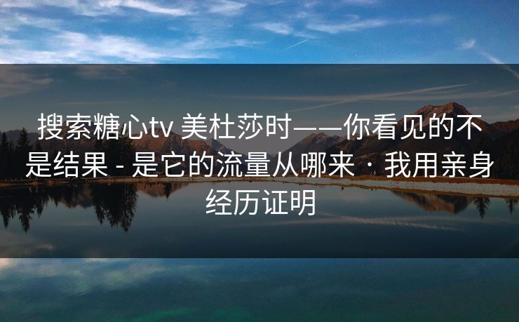 搜索糖心tv 美杜莎时——你看见的不是结果 - 是它的流量从哪来 · 我用亲身经历证明