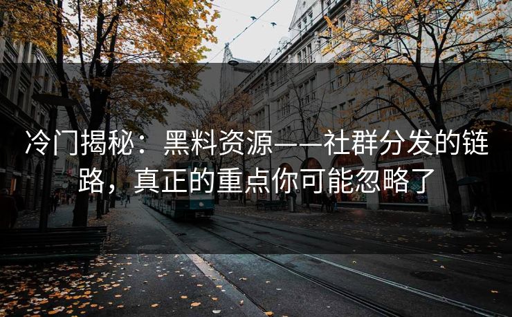 冷门揭秘:黑料资源——社群分发的链路,真正的重点你可能忽略了 冷门揭秘:黑料资源——社群分发的链路,真正的重点你可能忽略了