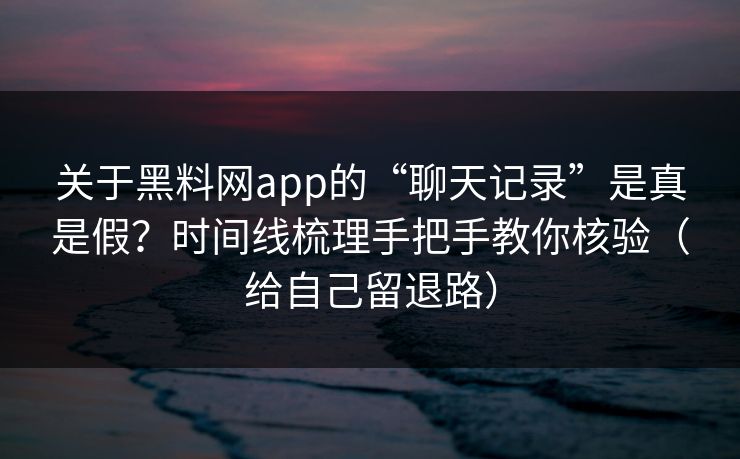 关于黑料网app的“聊天记录”是真是假？时间线梳理手把手教你核验（给自己留退路）