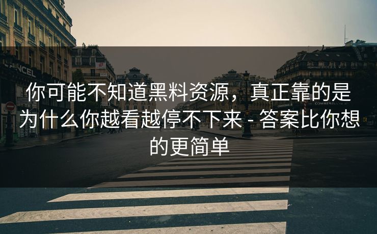 你可能不知道黑料资源，真正靠的是为什么你越看越停不下来 - 答案比你想的更简单