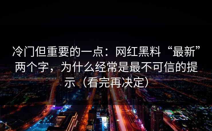 冷门但重要的一点：网红黑料“最新”两个字，为什么经常是最不可信的提示（看完再决定）