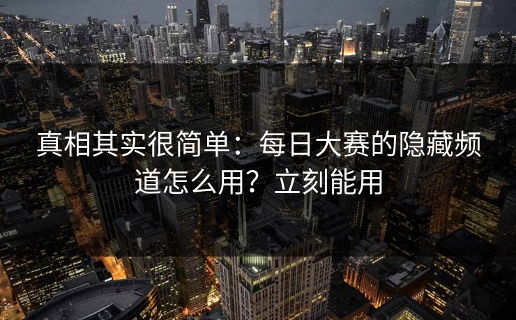 真相其实很简单：每日大赛的隐藏频道怎么用？立刻能用