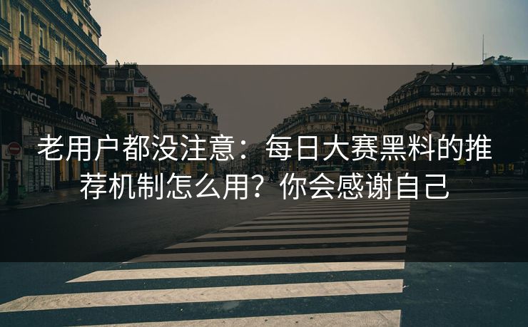 老用户都没注意:每日大赛黑料的推荐机制怎么用?你会感谢自己 老用户都没注意:每日大赛黑料的推荐机制怎么用?你会感谢自己