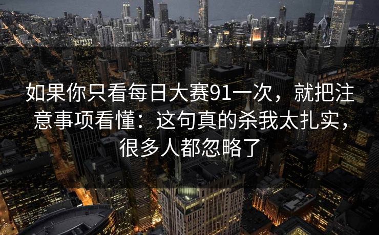 如果你只看每日大赛91一次，就把注意事项看懂：这句真的杀我太扎实，很多人都忽略了