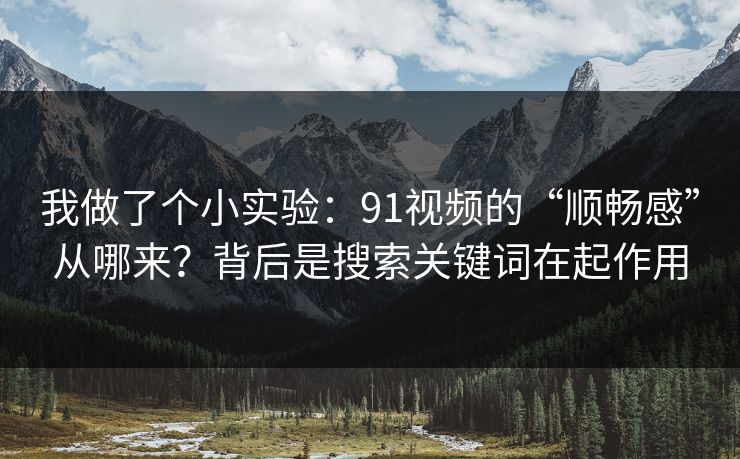 我做了个小实验：91视频的“顺畅感”从哪来？背后是搜索关键词在起作用