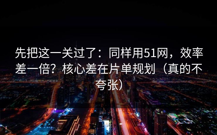 先把这一关过了：同样用51网，效率差一倍？核心差在片单规划（真的不夸张）
