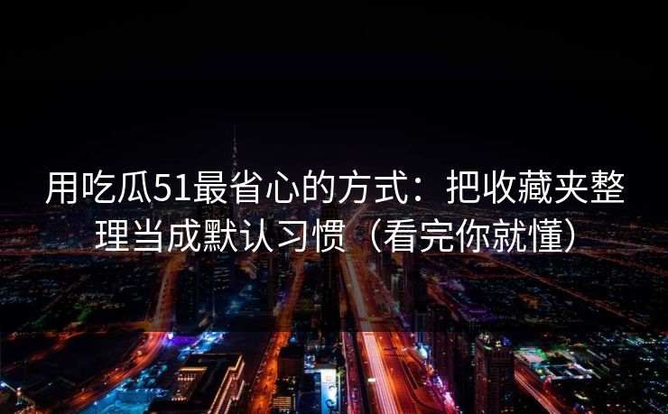 用吃瓜51最省心的方式：把收藏夹整理当成默认习惯（看完你就懂）