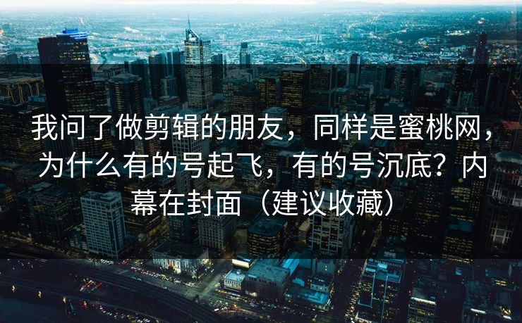 我问了做剪辑的朋友，同样是蜜桃网，为什么有的号起飞，有的号沉底？内幕在封面（建议收藏）