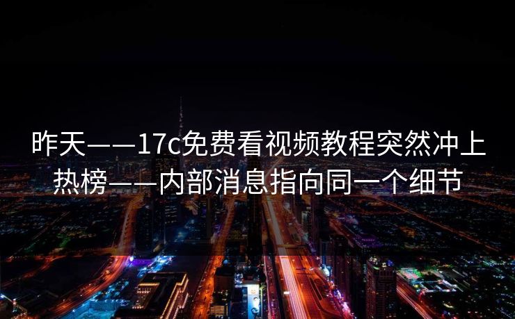 昨天——17c免费看视频教程突然冲上热榜——内部消息指向同一个细节