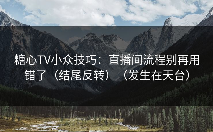糖心TV小众技巧：直播间流程别再用错了（结尾反转）（发生在天台）