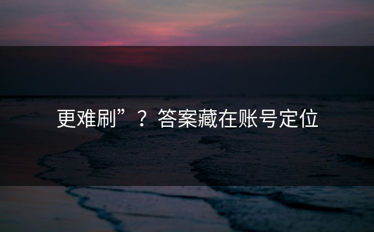更难刷”？答案藏在账号定位
