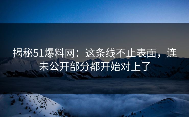 揭秘51爆料网：这条线不止表面，连未公开部分都开始对上了