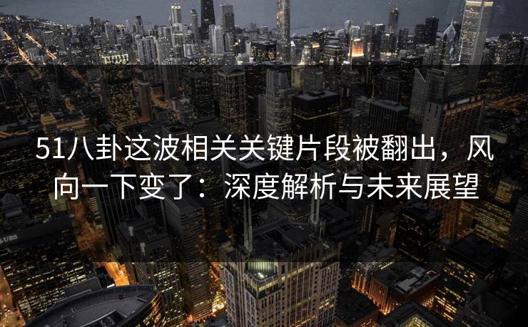 51八卦这波相关关键片段被翻出，风向一下变了：深度解析与未来展望