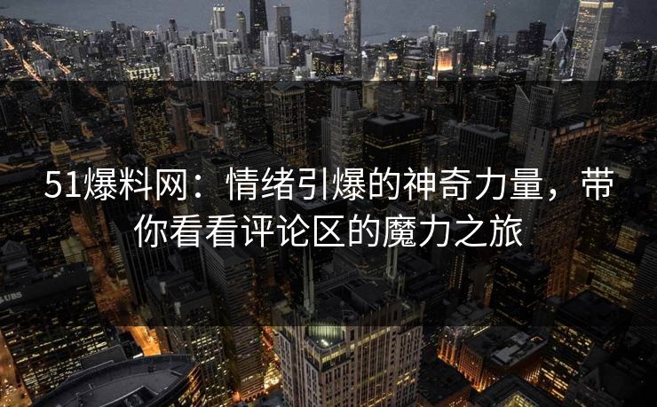 51爆料网：情绪引爆的神奇力量，带你看看评论区的魔力之旅